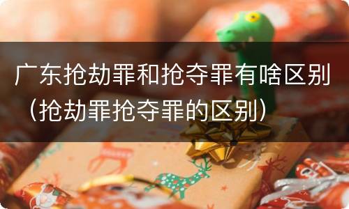广东抢劫罪和抢夺罪有啥区别（抢劫罪抢夺罪的区别）