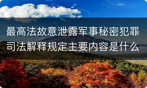 最高法故意泄露军事秘密犯罪司法解释规定主要内容是什么