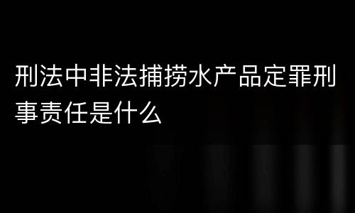 刑法中非法捕捞水产品定罪刑事责任是什么