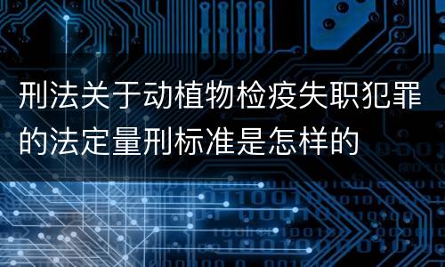 刑法关于动植物检疫失职犯罪的法定量刑标准是怎样的