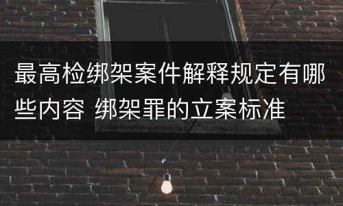 最高检绑架案件解释规定有哪些内容 绑架罪的立案标准