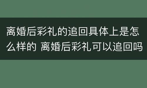 离婚后彩礼的追回具体上是怎么样的 离婚后彩礼可以追回吗