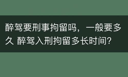 醉驾要刑事拘留吗，一般要多久 醉驾入刑拘留多长时间?