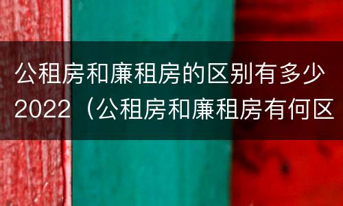 公租房和廉租房的区别有多少2022（公租房和廉租房有何区别）