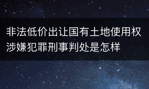 非法低价出让国有土地使用权涉嫌犯罪刑事判处是怎样