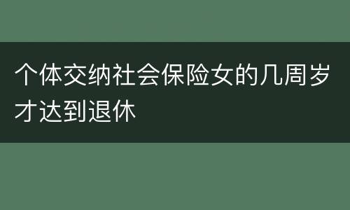 个体交纳社会保险女的几周岁才达到退休