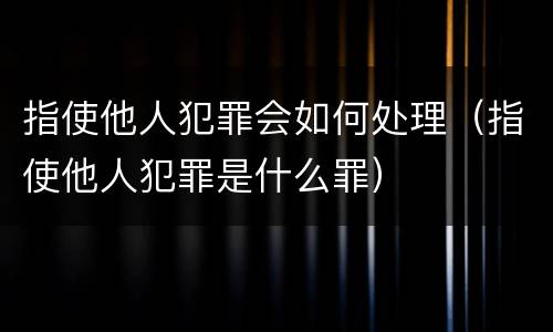 指使他人犯罪会如何处理（指使他人犯罪是什么罪）