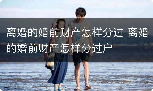 离婚的婚前财产怎样分过 离婚的婚前财产怎样分过户