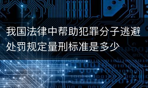 我国法律中帮助犯罪分子逃避处罚规定量刑标准是多少