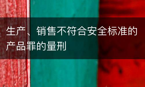 生产、销售不符合安全标准的产品罪的量刑