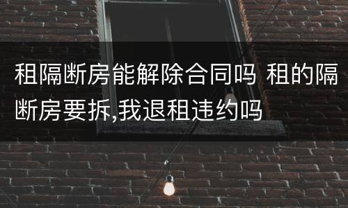 租隔断房能解除合同吗 租的隔断房要拆,我退租违约吗