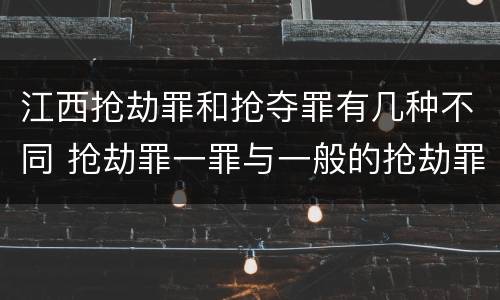 江西抢劫罪和抢夺罪有几种不同 抢劫罪一罪与一般的抢劫罪区别