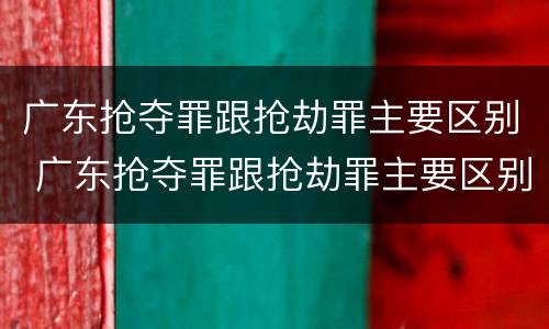 广东抢夺罪跟抢劫罪主要区别 广东抢夺罪跟抢劫罪主要区别在哪