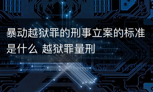 暴动越狱罪的刑事立案的标准是什么 越狱罪量刑