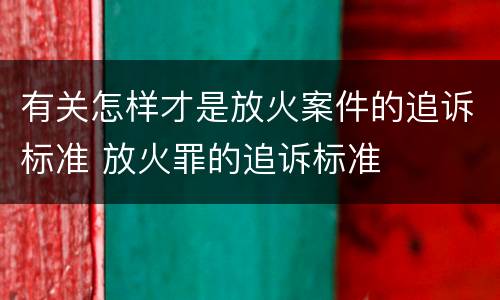 有关怎样才是放火案件的追诉标准 放火罪的追诉标准