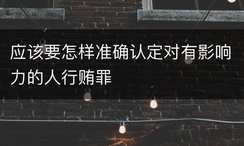 应该要怎样准确认定对有影响力的人行贿罪