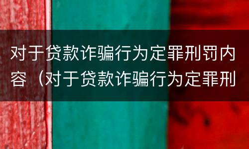 对于贷款诈骗行为定罪刑罚内容（对于贷款诈骗行为定罪刑罚内容有哪些）