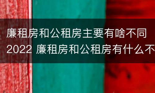 廉租房和公租房主要有啥不同2022 廉租房和公租房有什么不同