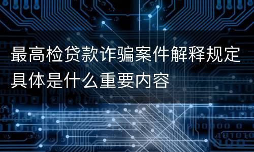 最高检贷款诈骗案件解释规定具体是什么重要内容