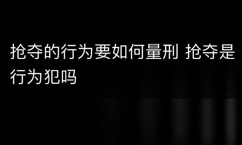 抢夺的行为要如何量刑 抢夺是行为犯吗