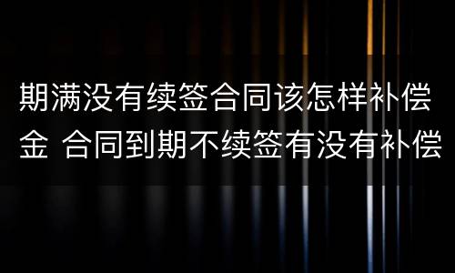 期满没有续签合同该怎样补偿金 合同到期不续签有没有补偿金