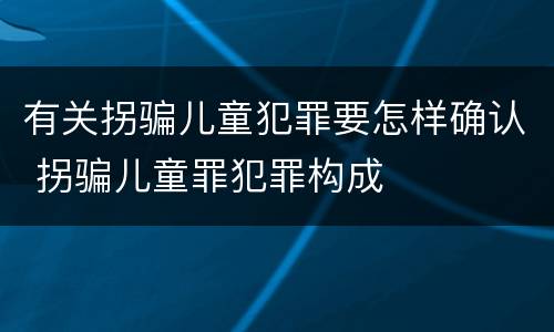 有关拐骗儿童犯罪要怎样确认 拐骗儿童罪犯罪构成