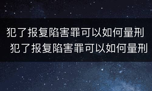 犯了报复陷害罪可以如何量刑 犯了报复陷害罪可以如何量刑呢