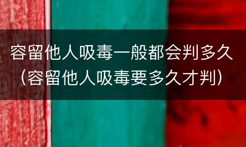 容留他人吸毒一般都会判多久（容留他人吸毒要多久才判）
