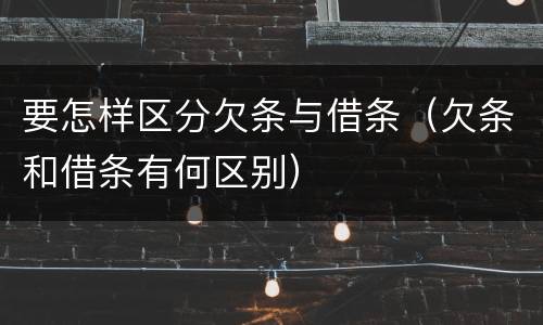 要怎样区分欠条与借条（欠条和借条有何区别）