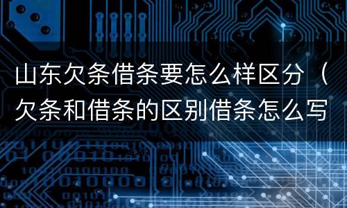 山东欠条借条要怎么样区分（欠条和借条的区别借条怎么写）