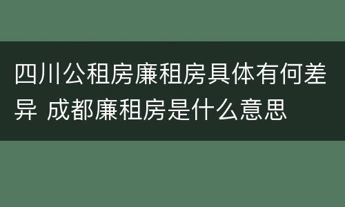 四川公租房廉租房具体有何差异 成都廉租房是什么意思