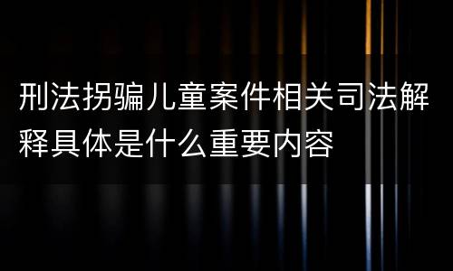 刑法拐骗儿童案件相关司法解释具体是什么重要内容