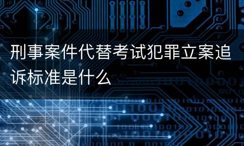刑事案件代替考试犯罪立案追诉标准是什么