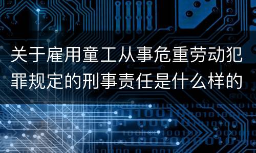 关于雇用童工从事危重劳动犯罪规定的刑事责任是什么样的