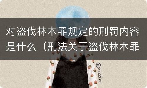 对盗伐林木罪规定的刑罚内容是什么（刑法关于盗伐林木罪）