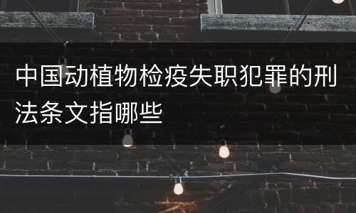 中国动植物检疫失职犯罪的刑法条文指哪些