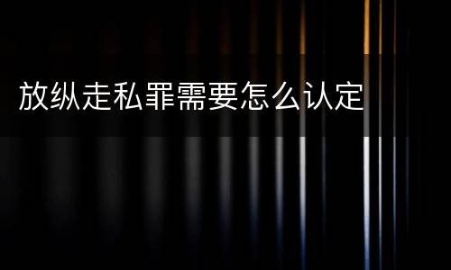放纵走私罪需要怎么认定
