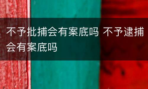 不予批捕会有案底吗 不予逮捕会有案底吗