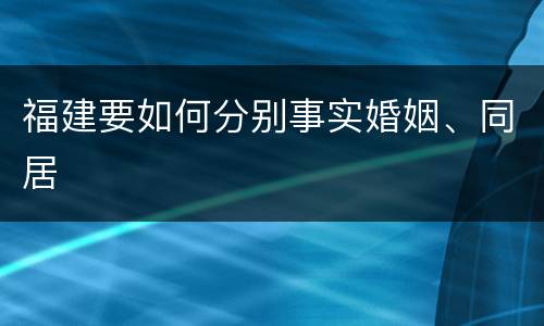 福建要如何分别事实婚姻、同居