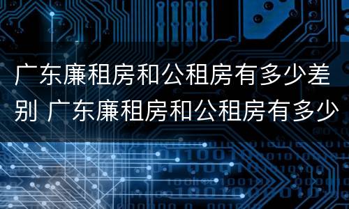 广东廉租房和公租房有多少差别 广东廉租房和公租房有多少差别呢