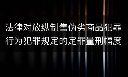 法律对放纵制售伪劣商品犯罪行为犯罪规定的定罪量刑幅度是什么
