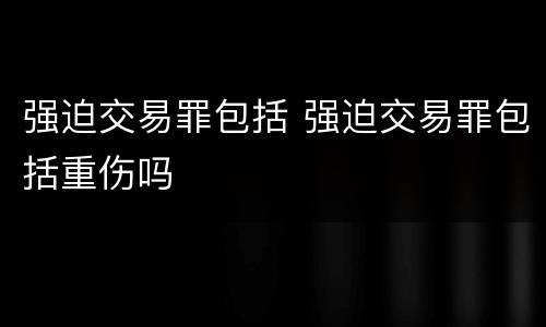 强迫交易罪包括 强迫交易罪包括重伤吗