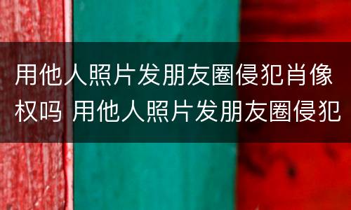 用他人照片发朋友圈侵犯肖像权吗 用他人照片发朋友圈侵犯肖像权吗违法吗