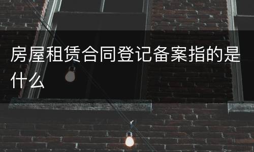 房屋租赁合同登记备案指的是什么