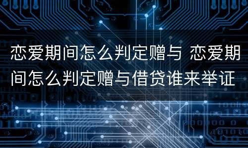 恋爱期间怎么判定赠与 恋爱期间怎么判定赠与借贷谁来举证