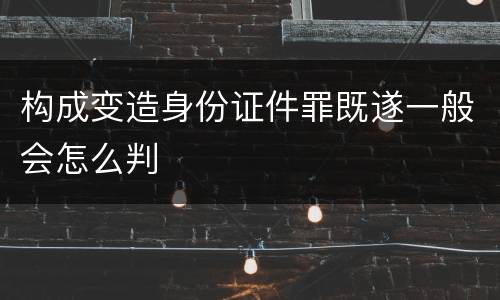 构成变造身份证件罪既遂一般会怎么判