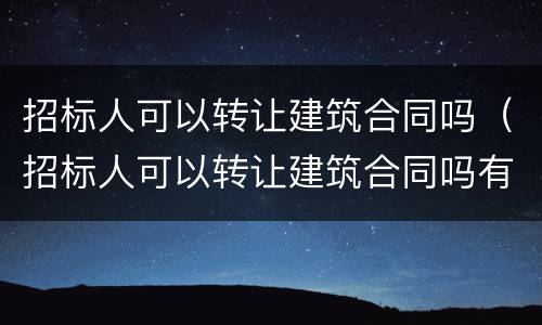 招标人可以转让建筑合同吗（招标人可以转让建筑合同吗有效吗）