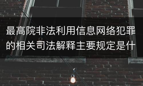 最高院非法利用信息网络犯罪的相关司法解释主要规定是什么