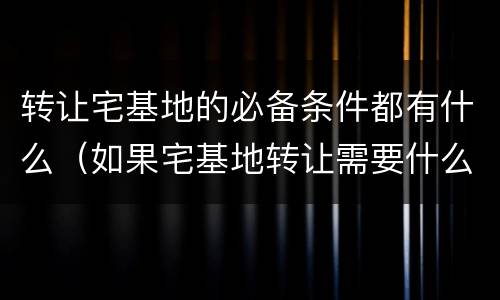 转让宅基地的必备条件都有什么（如果宅基地转让需要什么条件）