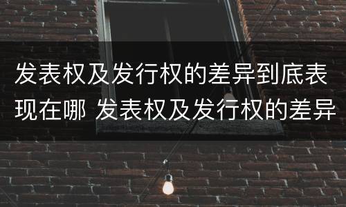 发表权及发行权的差异到底表现在哪 发表权及发行权的差异到底表现在哪方面